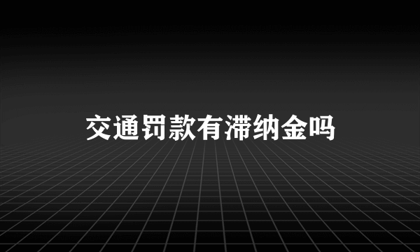 交通罚款有滞纳金吗