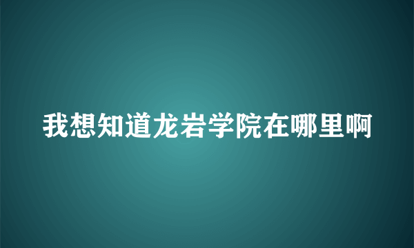 我想知道龙岩学院在哪里啊