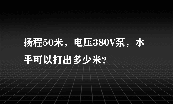 扬程50米，电压380V泵，水平可以打出多少米？