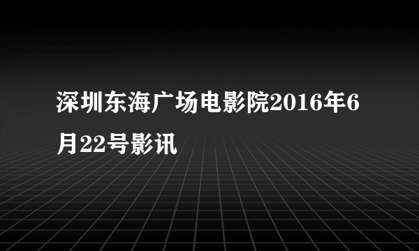 深圳东海广场电影院2016年6月22号影讯