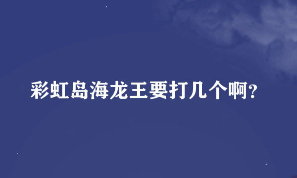 彩虹岛海龙王要打几个啊？