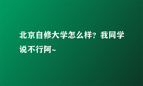 北京自修大学怎么样？我同学说不行阿~