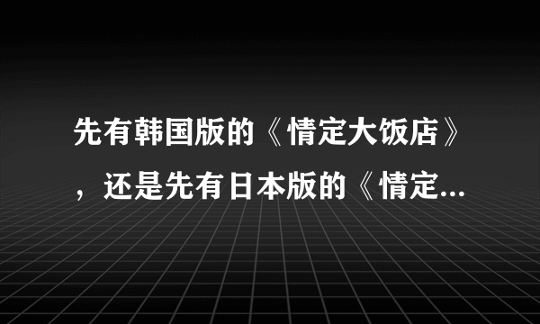 先有韩国版的《情定大饭店》，还是先有日本版的《情定大饭店》？