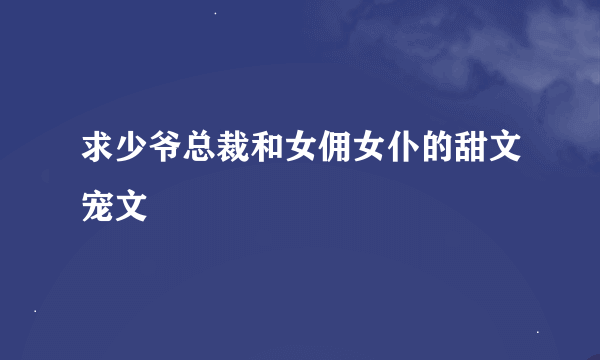 求少爷总裁和女佣女仆的甜文宠文