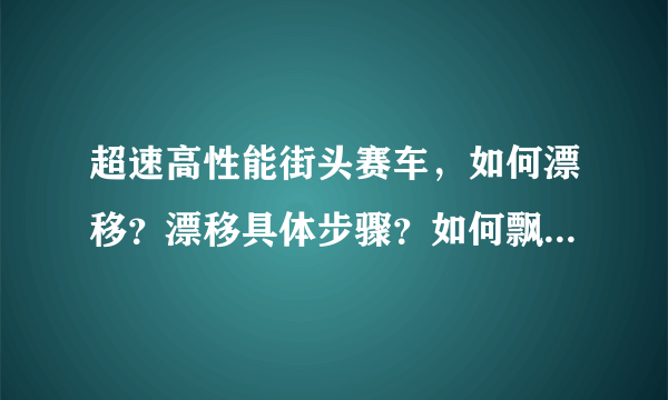 超速高性能街头赛车，如何漂移？漂移具体步骤？如何飘出氮气？我还会加分的！！