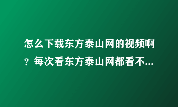 怎么下载东方泰山网的视频啊？每次看东方泰山网都看不了，怎么才能看啊？？