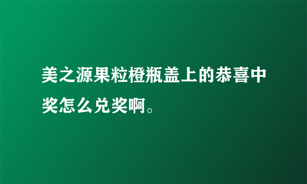 美之源果粒橙瓶盖上的恭喜中奖怎么兑奖啊。