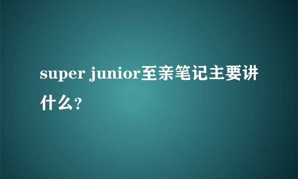 super junior至亲笔记主要讲什么？