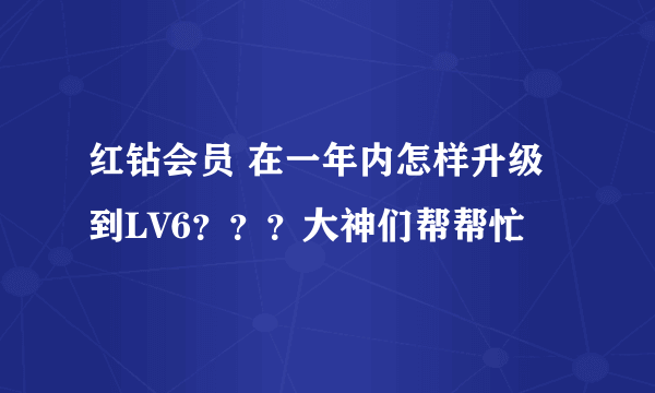 红钻会员 在一年内怎样升级到LV6？？？大神们帮帮忙