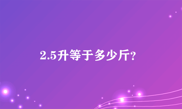 2.5升等于多少斤？