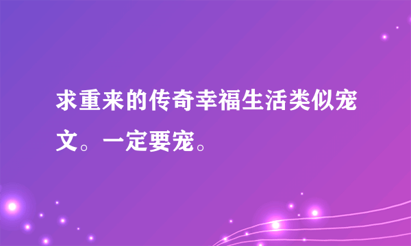 求重来的传奇幸福生活类似宠文。一定要宠。