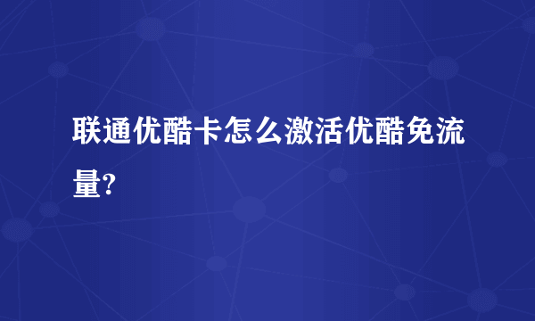 联通优酷卡怎么激活优酷免流量?