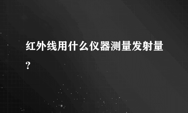 红外线用什么仪器测量发射量？