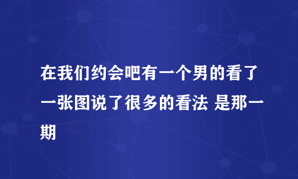 在我们约会吧有一个男的看了一张图说了很多的看法 是那一期