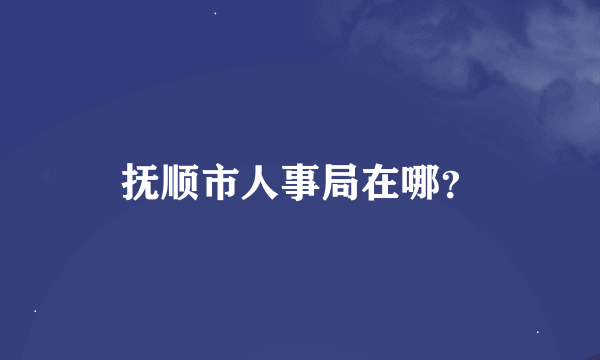 抚顺市人事局在哪？