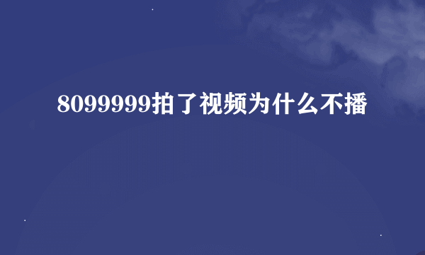 8099999拍了视频为什么不播