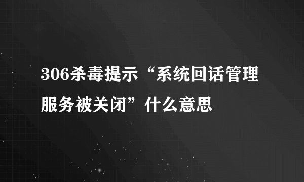 306杀毒提示“系统回话管理服务被关闭”什么意思