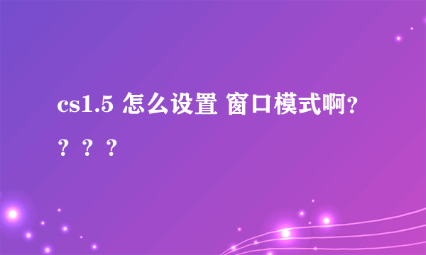 cs1.5 怎么设置 窗口模式啊？？？？