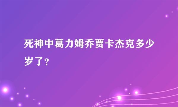 死神中葛力姆乔贾卡杰克多少岁了？