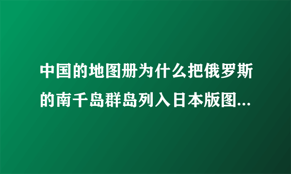 中国的地图册为什么把俄罗斯的南千岛群岛列入日本版图？另外独岛和马岛呢？