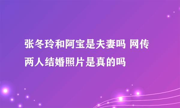 张冬玲和阿宝是夫妻吗 网传两人结婚照片是真的吗