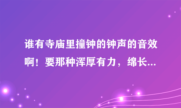 谁有寺庙里撞钟的钟声的音效啊！要那种浑厚有力，绵长悠远的，纯钟声，没有其他杂音的。