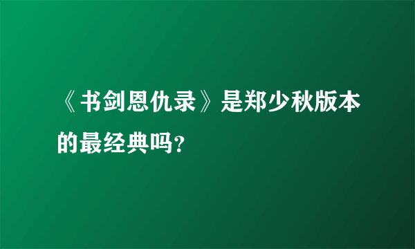 《书剑恩仇录》是郑少秋版本的最经典吗？