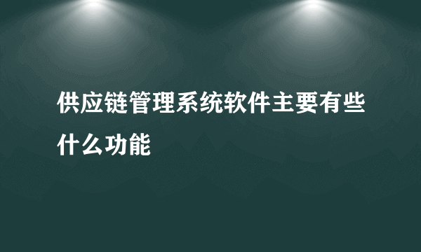 供应链管理系统软件主要有些什么功能