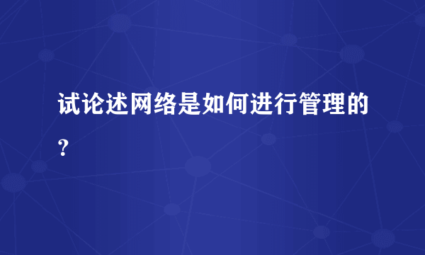 试论述网络是如何进行管理的？