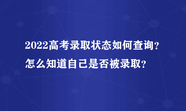 2022高考录取状态如何查询？怎么知道自己是否被录取？