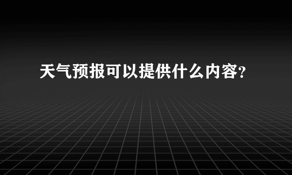 天气预报可以提供什么内容？