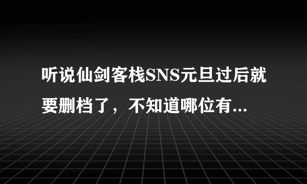 听说仙剑客栈SNS元旦过后就要删档了，不知道哪位有确切消息能说一下吗?具体什么情况？