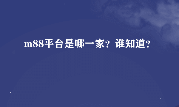 m88平台是哪一家？谁知道？