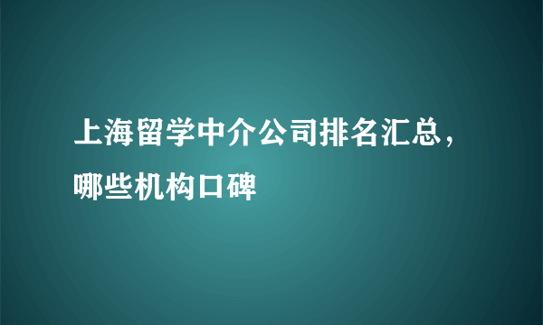 上海留学中介公司排名汇总，哪些机构口碑