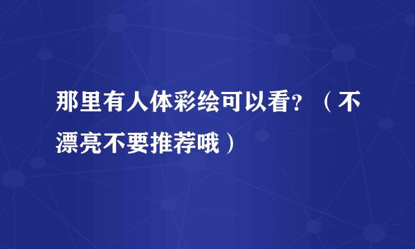 那里有人体彩绘可以看？（不漂亮不要推荐哦）