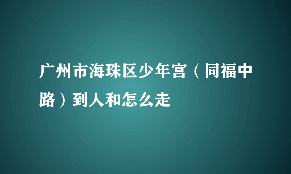 广州市海珠区少年宫（同福中路）到人和怎么走