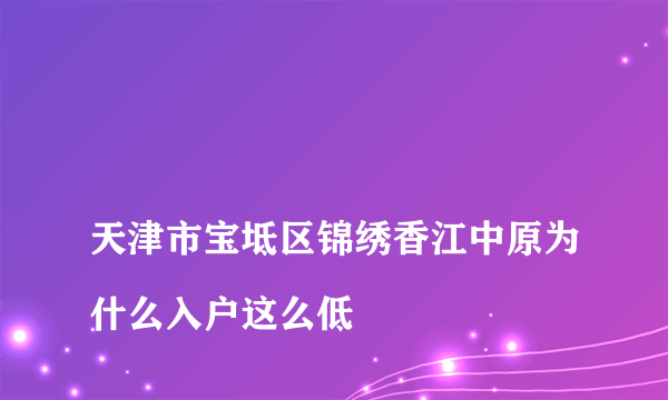 
天津市宝坻区锦绣香江中原为什么入户这么低

