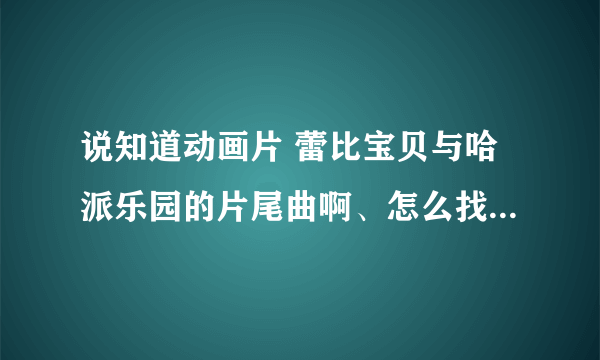 说知道动画片 蕾比宝贝与哈派乐园的片尾曲啊、怎么找到？是谁唱的