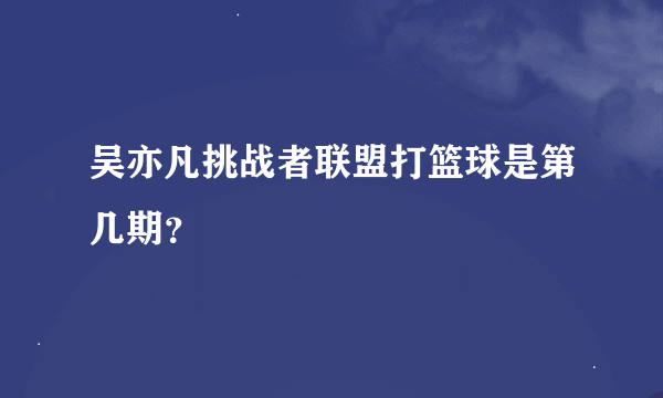 吴亦凡挑战者联盟打篮球是第几期？