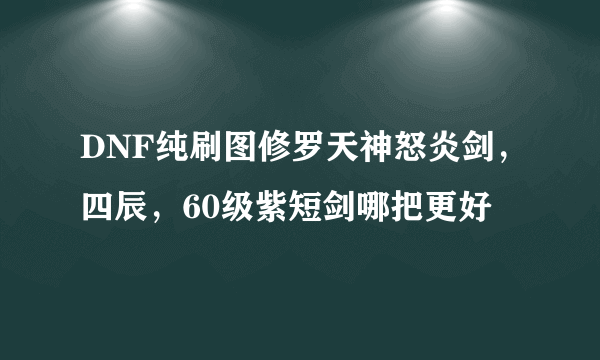 DNF纯刷图修罗天神怒炎剑，四辰，60级紫短剑哪把更好