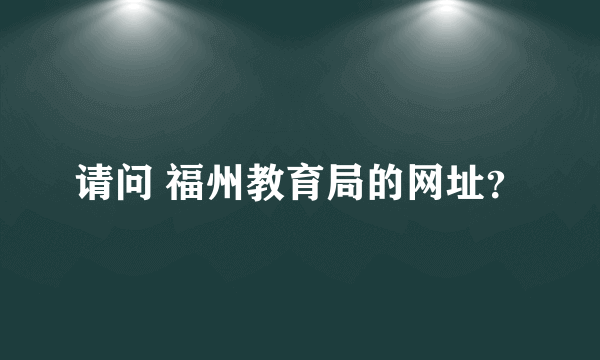 请问 福州教育局的网址？