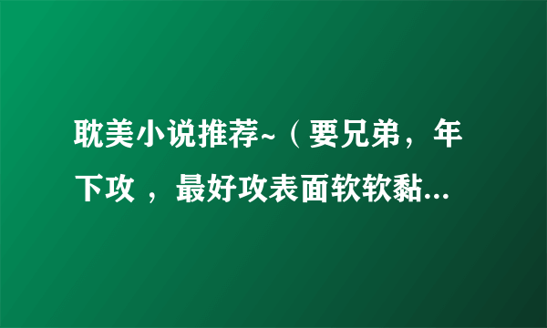 耽美小说推荐~（要兄弟，年下攻 ，最好攻表面软软黏黏的，内心腹黑。前两条必须，后一条随便）