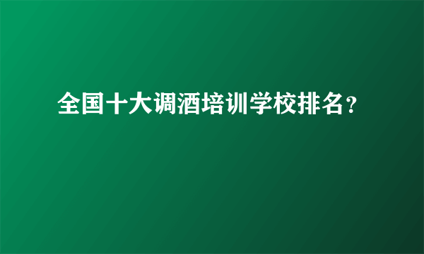 全国十大调酒培训学校排名？