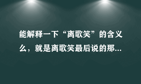 能解释一下“离歌笑”的含义么，就是离歌笑最后说的那段话 我很喜欢，