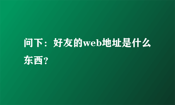 问下：好友的web地址是什么东西？