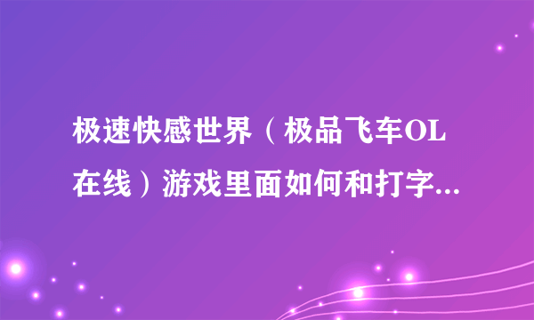 极速快感世界（极品飞车OL在线）游戏里面如何和打字，打汉字或者是字母英文