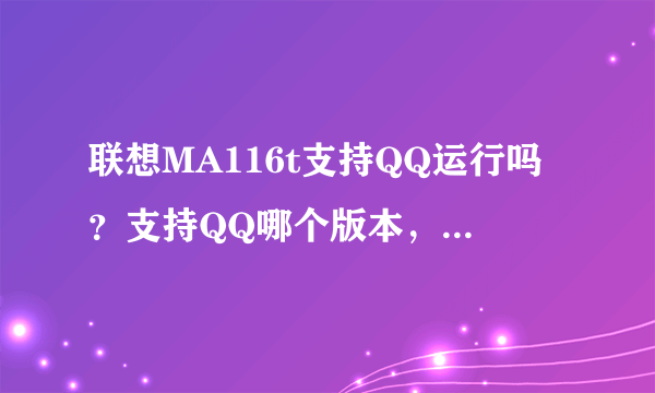 联想MA116t支持QQ运行吗？支持QQ哪个版本，这个版本有没有备注。如果支持此机QQ支持后台运行吗？