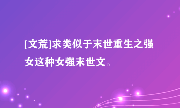 [文荒]求类似于末世重生之强女这种女强末世文。