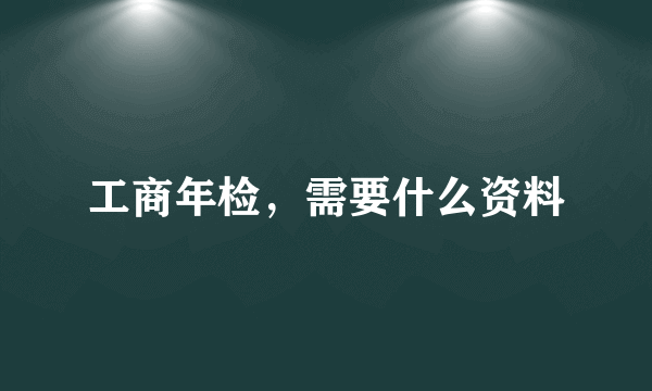 工商年检，需要什么资料