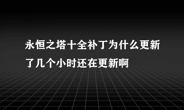 永恒之塔十全补丁为什么更新了几个小时还在更新啊